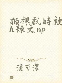 拍裸戏时被c了h辣文np