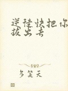 逆徒快把你东西拔出去