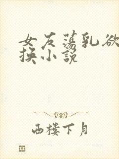 女友荡乳欲伦交换小说