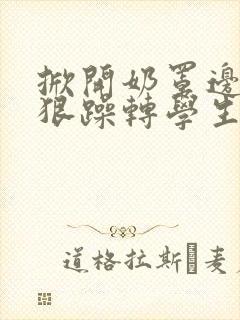 掀开奶罩边躁狠狠躁转学生H