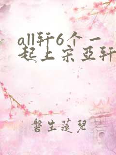 all轩6个一起上宋亚轩