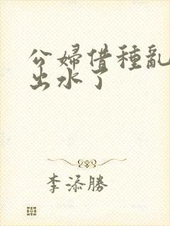 公妇借种乱h日出水了