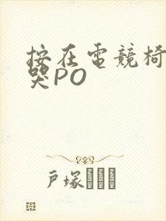 按在电竞椅上C哭PO