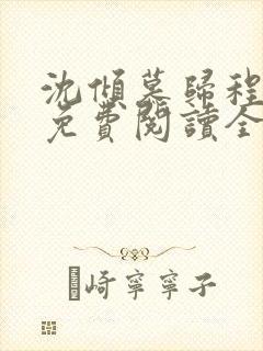 沈倾慕归程小说免费阅读全文