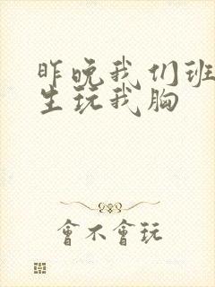 昨晚我们班六男生玩我胸