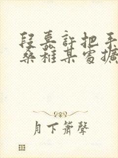 段嘉许把手探进桑稚某处扩写篇