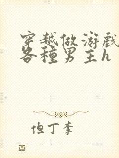 穿越做游戏要和各种男主h