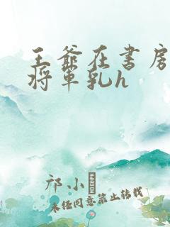 王爷在书房含女将军乳h