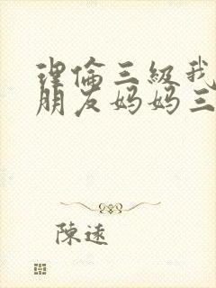 理伦三级我的女朋友妈妈三