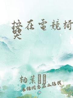 按在电竞椅上c哭