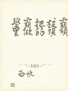 学霸把校霸往死里做的视频