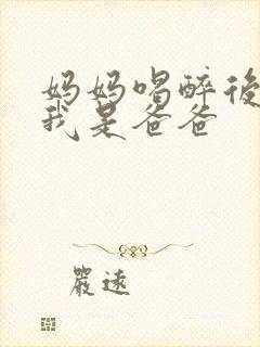 妈妈喝醉后认为我是爸爸