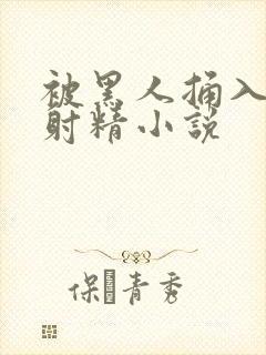 被黑人捅入子宫射精小说