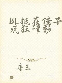 BL抵在镜子上疯狂律动