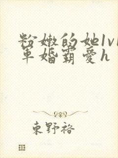 粉嫩的她1v1军婚霸爱h