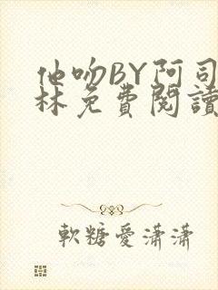 他吻BY阿司匹林免费阅读无弹窗