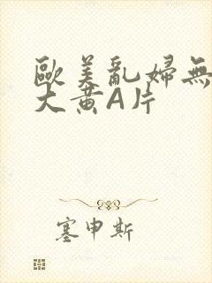 欧美乱妇无乱码大黄A片