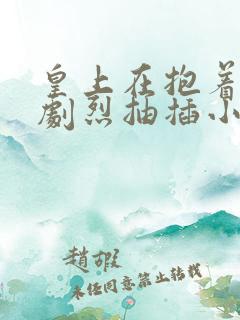 皇上在抱着皇后剧烈抽插小说