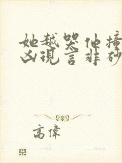 她越哭他撞得越凶现言非砂