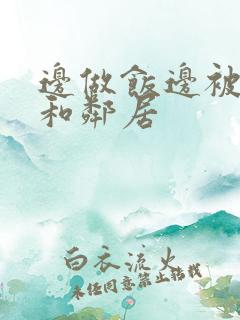 边做饭边被躁我和邻居