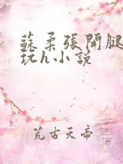 苏柔张开腿任人玩h小说