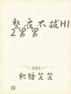 整夜不拔H1V2男男