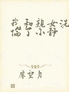 我和亲女洗澡时伦了小静