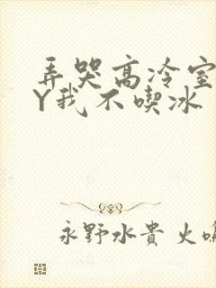 弄哭高冷室友BY我不吃冰