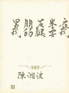 男朋友半夜打开我的腿要我十没