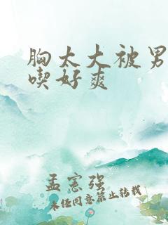 胸太大被男同桌吃好爽