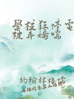 学校狂停电校花被弄娇喘