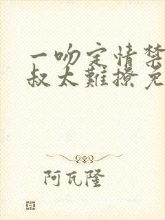 一吻定情禁欲小叔太难撩免费阅读