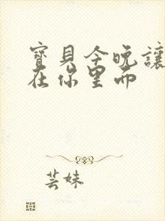 宝贝今晚让我留在你里面