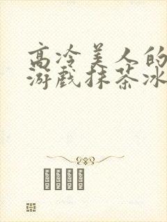 高冷美人的堕落游戏抹茶冰沙