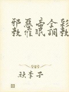 邪恶帝全彩之调教催眠调教3D