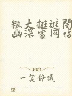 粗大挺进闺蜜的幽深处网站