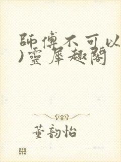 师傅不可以(限)灵犀趣阁