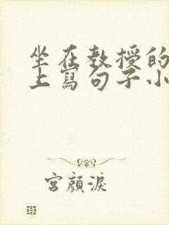 坐在教授的根茎上写句子小说