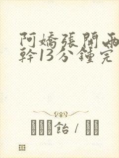 阿娇张开两腿实干13分钟完整版