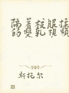 隔着校服揉虐她的双乳视频动漫