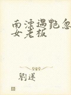 南漂遇艳忽悠美女老板