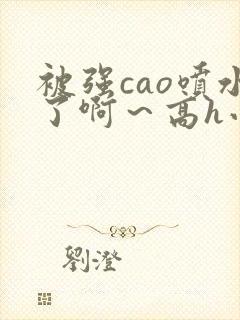 被强cao喷水了啊～高h小说