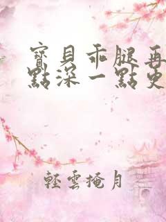 宝贝乖腿再开一点深一点更好