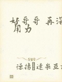 好哥哥 再深点 用力