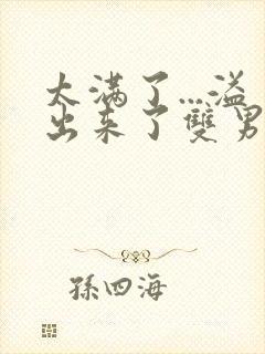 太满了...溢出来了双男动漫