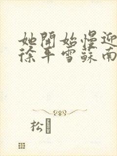 她开始慢迎迎合徐平雪苏南风