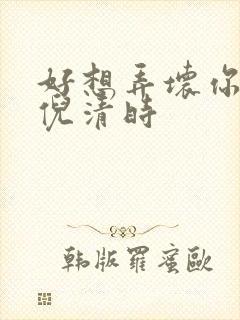 好想弄坏你南姜倪清时