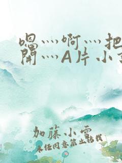 嗯灬啊灬把腿张开灬A片小说