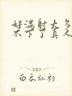 好满射太多了装不下了真人