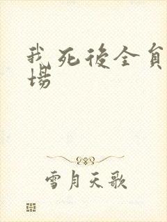 我死后全员火葬场
